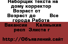 Наборщик текста на дому,корректор › Возраст от ­ 18 › Возраст до ­ 40 - Все города Работа » Вакансии   . Калмыкия респ.,Элиста г.